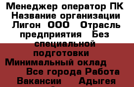 Менеджер-оператор ПК › Название организации ­ Лигон, ООО › Отрасль предприятия ­ Без специальной подготовки › Минимальный оклад ­ 15 500 - Все города Работа » Вакансии   . Адыгея респ.,Адыгейск г.